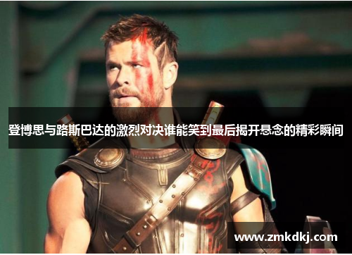 登博思与路斯巴达的激烈对决谁能笑到最后揭开悬念的精彩瞬间 登博思与路斯巴达的激烈对决谁能笑到最后揭开悬念的精彩瞬间