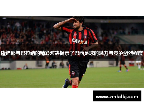隆迪那与巴拉纳的精彩对决揭示了巴西足球的魅力与竞争激烈程度