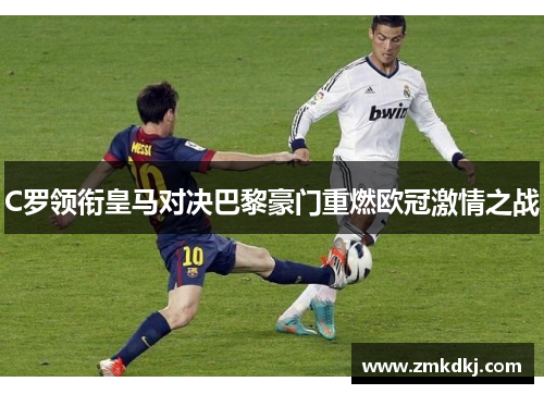 C罗领衔皇马对决巴黎豪门重燃欧冠激情之战