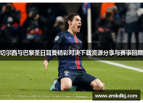 切尔西与巴黎圣日耳曼精彩对决下载资源分享与赛事回顾