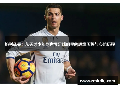 格列兹曼：从天才少年到世界足球明星的辉煌历程与心路历程