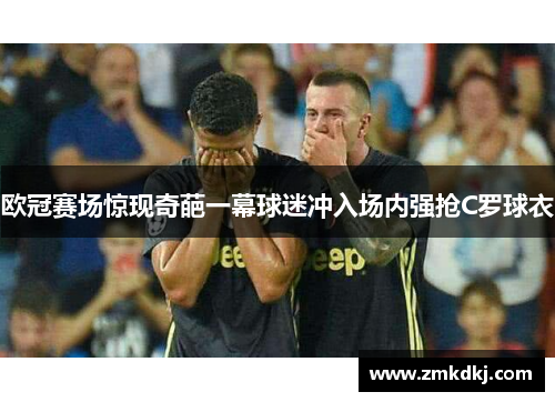 欧冠赛场惊现奇葩一幕球迷冲入场内强抢C罗球衣