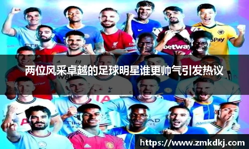 两位风采卓越的足球明星谁更帅气引发热议